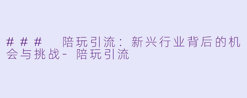 ### 陪玩引流：新兴行业背后的机会与挑战-陪玩引流