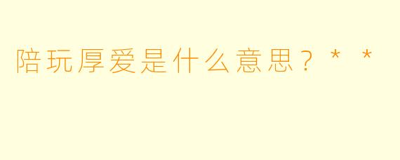 陪玩厚爱是什么意思？**