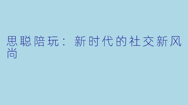 思聪陪玩：新时代的社交新风尚