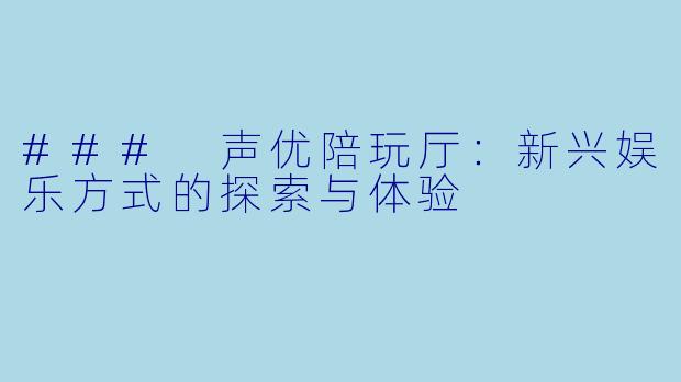 ### 声优陪玩厅：新兴娱乐方式的探索与体验