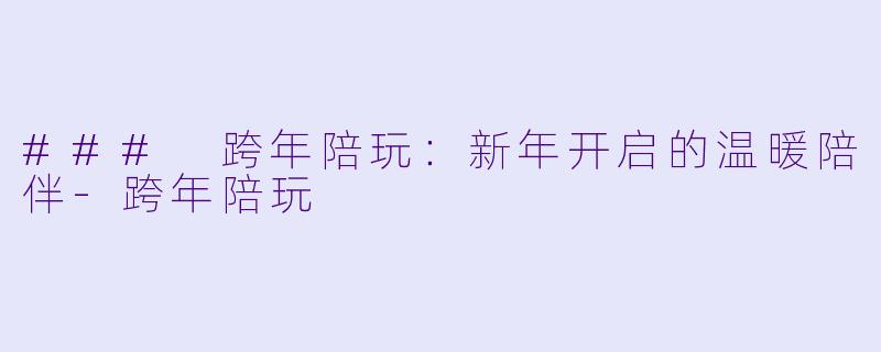 ### 跨年陪玩:新年开启的温暖陪伴