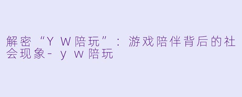 解密“YW陪玩”：游戏陪伴背后的社会现象-yw陪玩