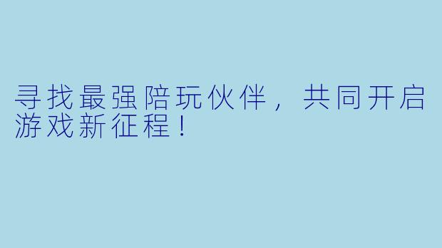 寻找最强陪玩伙伴，共同开启游戏新征程！