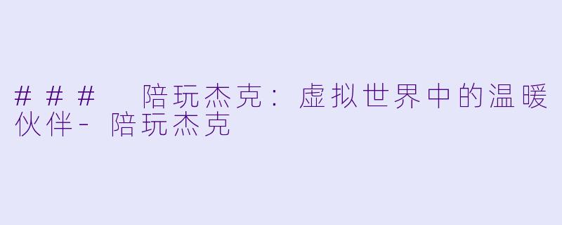 ### 陪玩杰克：虚拟世界中的温暖伙伴-陪玩杰克