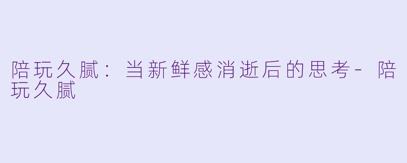 陪玩久腻:当新鲜感消逝后的思考