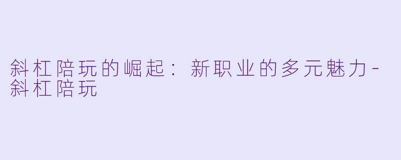 斜杠陪玩的崛起：新职业的多元魅力-斜杠陪玩