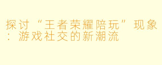 探讨“王者荣耀陪玩”现象：游戏社交的新潮流