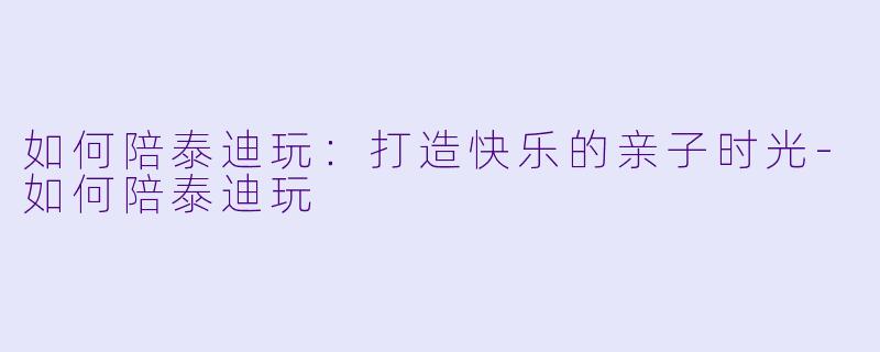 如何陪泰迪玩：打造快乐的亲子时光-如何陪泰迪玩