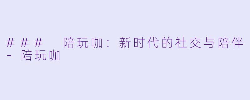 ### 陪玩咖：新时代的社交与陪伴-陪玩咖