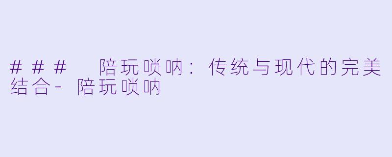 ### 陪玩唢呐:传统与现代的完美结合