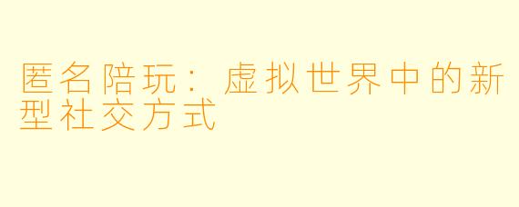 匿名陪玩：虚拟世界中的新型社交方式