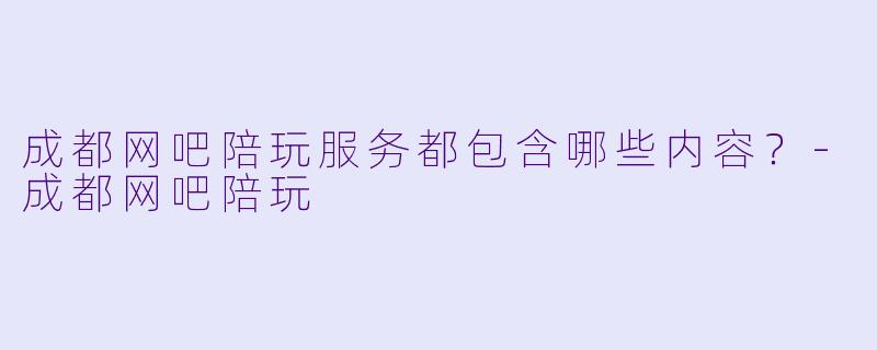 成都网吧陪玩服务都包含哪些内容？