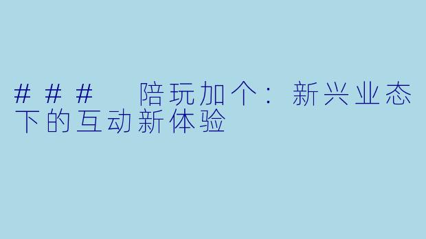 ### 陪玩加个：新兴业态下的互动新体验
