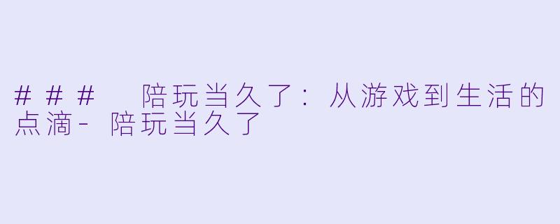 ### 陪玩当久了：从游戏到生活的点滴-陪玩当久了