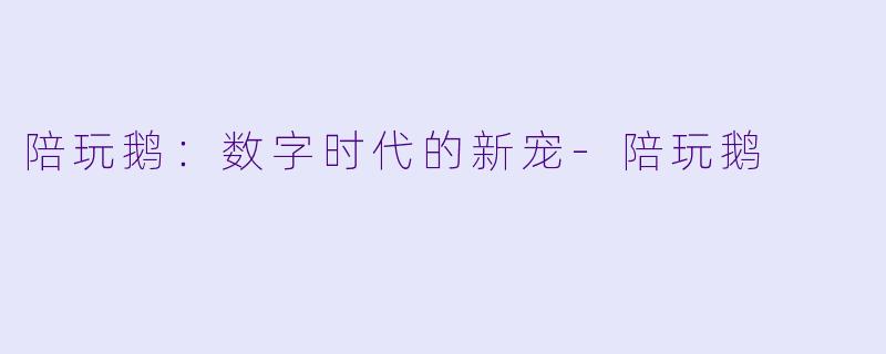 陪玩鹅：数字时代的新宠-陪玩鹅
