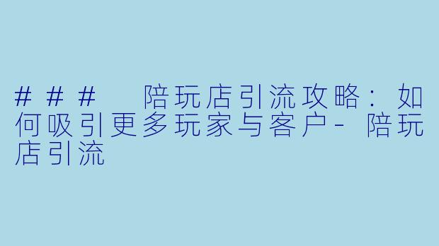 ### 陪玩店引流攻略：如何吸引更多玩家与客户-陪玩店引流