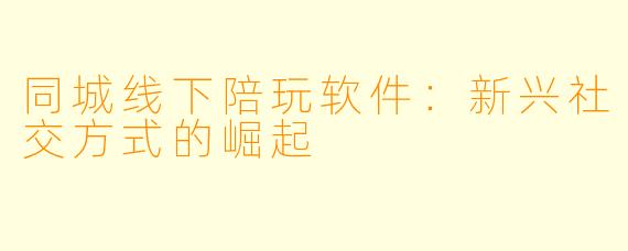 同城线下陪玩软件：新兴社交方式的崛起