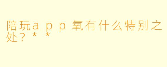 陪玩app氧有什么特别之处?**