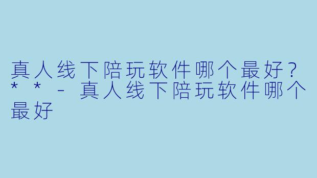 真人线下陪玩软件哪个最好?**