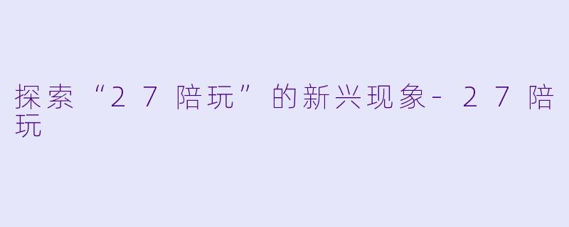 探索“27陪玩”的新兴现象-27陪玩