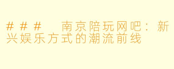 ### 南京陪玩网吧：新兴娱乐方式的潮流前线