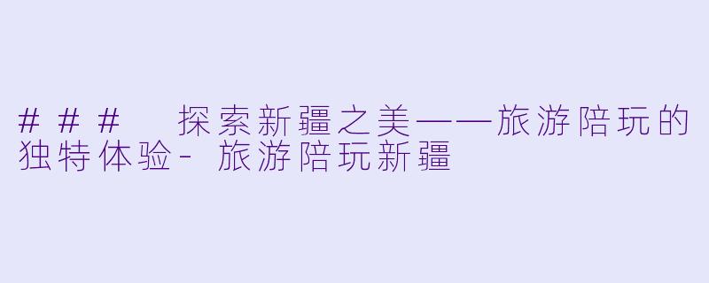 ### 探索新疆之美——旅游陪玩的独特体验-旅游陪玩新疆