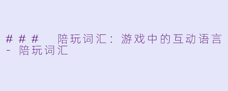 ### 陪玩词汇：游戏中的互动语言-陪玩词汇