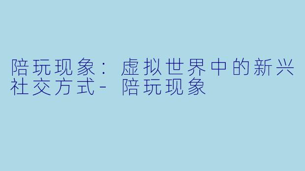 陪玩现象：虚拟世界中的新兴社交方式-陪玩现象