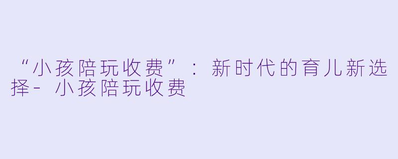 “小孩陪玩收费”：新时代的育儿新选择-小孩陪玩收费
