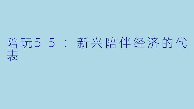 陪玩55：新兴陪伴经济的代表