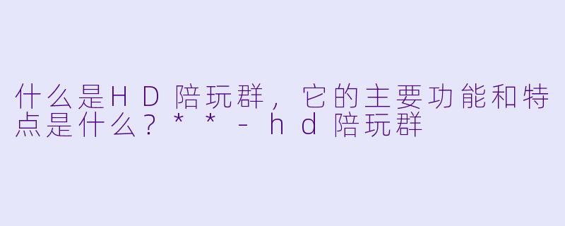 什么是HD陪玩群,它的主要功能和特点是什么?**