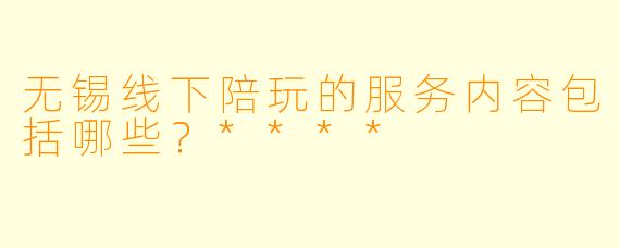 无锡线下陪玩的服务内容包括哪些？****