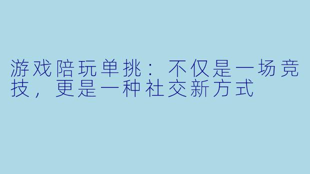 游戏陪玩单挑：不仅是一场竞技，更是一种社交新方式