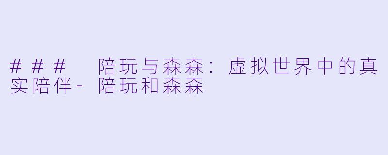 ### 陪玩与森森：虚拟世界中的真实陪伴-陪玩和森森