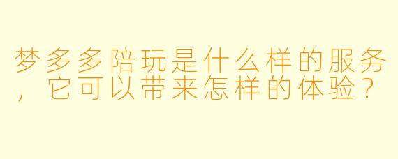 梦多多陪玩是什么样的服务,它可以带来怎样的体验?