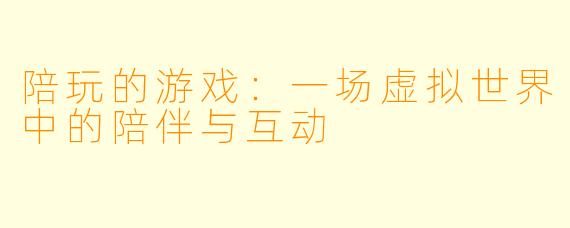 陪玩的游戏：一场虚拟世界中的陪伴与互动