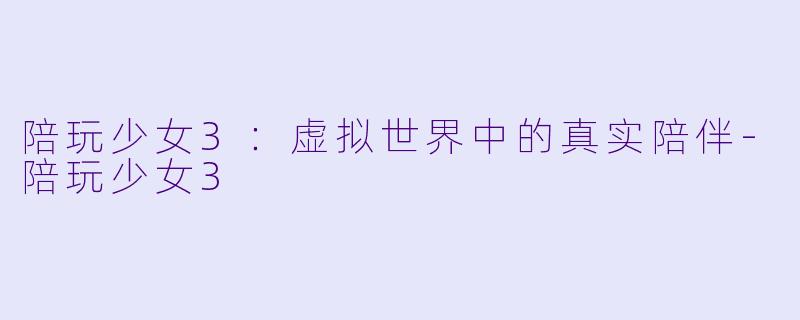 陪玩少女3：虚拟世界中的真实陪伴-陪玩少女3