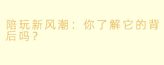 陪玩新风潮：你了解它的背后吗？