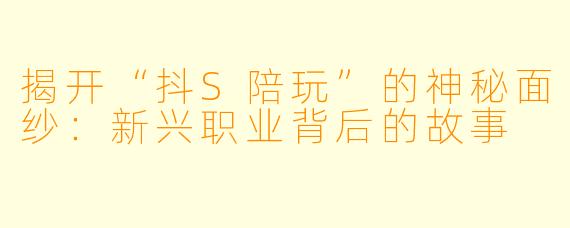揭开“抖S陪玩”的神秘面纱:新兴职业背后的故事