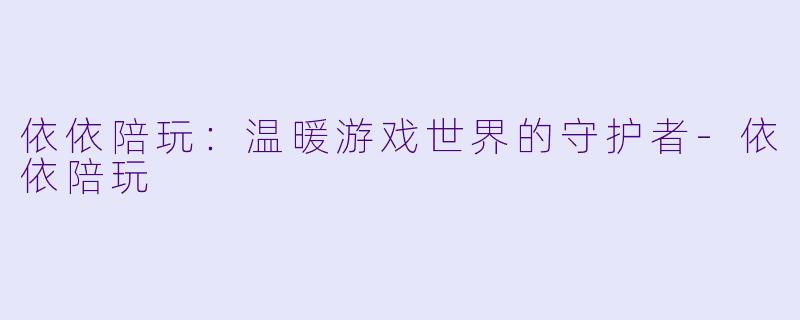 依依陪玩：温暖游戏世界的守护者-依依陪玩
