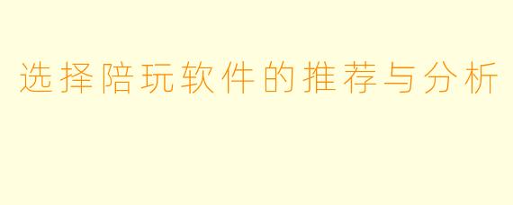 选择陪玩软件的推荐与分析