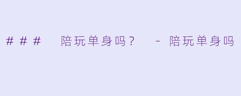 ### 陪玩单身吗？ -陪玩单身吗