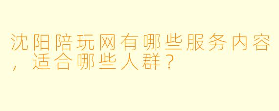 沈阳陪玩网有哪些服务内容，适合哪些人群？