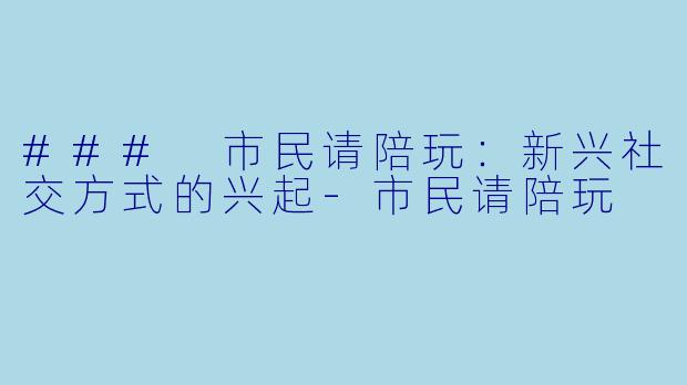 ### 市民请陪玩：新兴社交方式的兴起-市民请陪玩