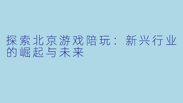 探索北京游戏陪玩：新兴行业的崛起与未来