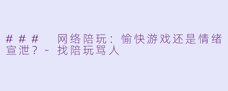### 网络陪玩：愉快游戏还是情绪宣泄？-找陪玩骂人
