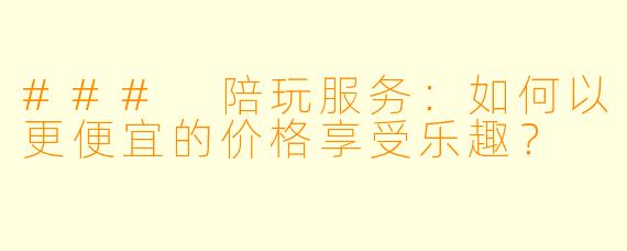 ### 陪玩服务：如何以更便宜的价格享受乐趣？