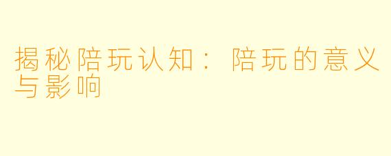 揭秘陪玩认知：陪玩的意义与影响