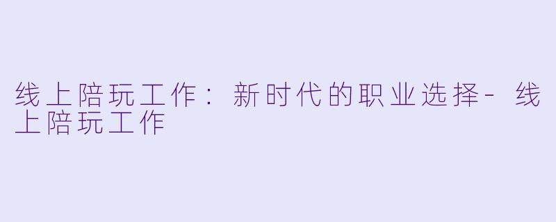 线上陪玩工作：新时代的职业选择-线上陪玩工作