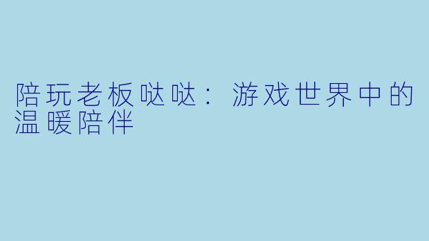 陪玩老板哒哒：游戏世界中的温暖陪伴